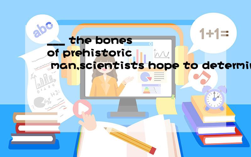 ___ the bones of prehistoric man,scientists hope to determine what their owners ate.A:Studying B:Being studied C:To study D:By studying