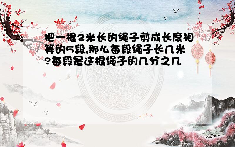 把一根2米长的绳子剪成长度相等的5段,那么每段绳子长几米?每段是这根绳子的几分之几