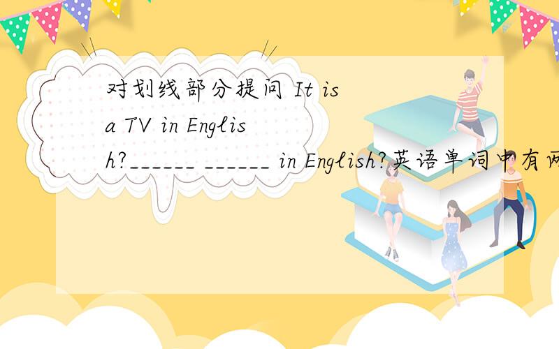 对划线部分提问 It is a TV in English?______ ______ in English?英语单词中有两个可以独立成单词,他们是_____A.I,A B.I.Q C.A,Ea TV 是划线部分