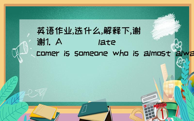 英语作业,选什么,解释下,谢谢1. A ___ latecomer is someone who is almost always late.  A. chronic     B. acute   C. sharp   D. novel 2 .“ Better three hours too _____ than a minute too late.”  A. earlier   B. soon    C. beforehand    D.