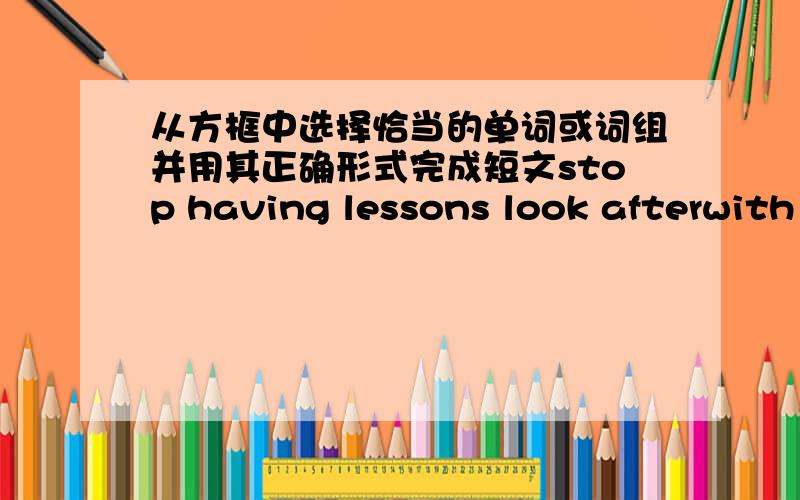 从方框中选择恰当的单词或词组并用其正确形式完成短文stop having lessons look afterwith the help of save a life thousands of studyhave been to in China and abroadhelp because ofAfter Wenchuan 8.0 earthquake,people __1__ have giv