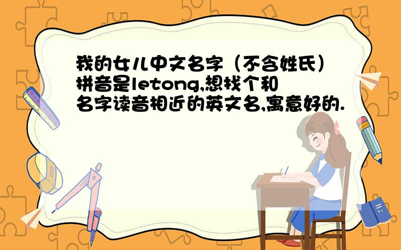 我的女儿中文名字（不含姓氏）拼音是letong,想找个和名字读音相近的英文名,寓意好的.