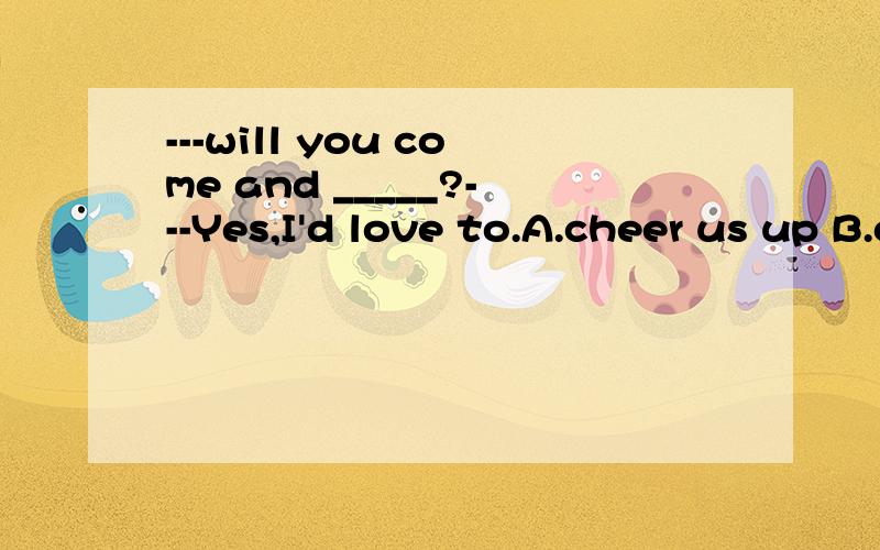 ---will you come and _____?---Yes,I'd love to.A.cheer us up B.cheer us on选哪一个?答案给的是B,不太清楚是否有此用法.此句怎么理解?