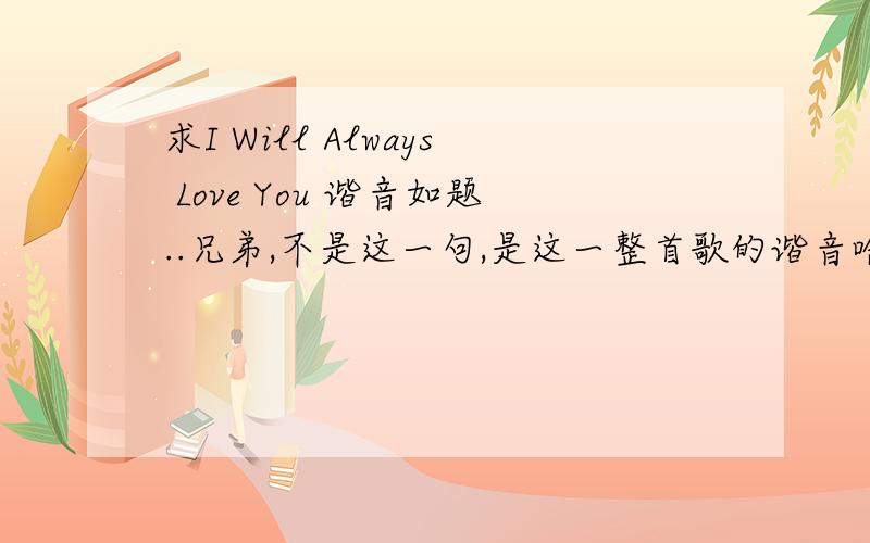 求I Will Always Love You 谐音如题..兄弟,不是这一句,是这一整首歌的谐音哈.