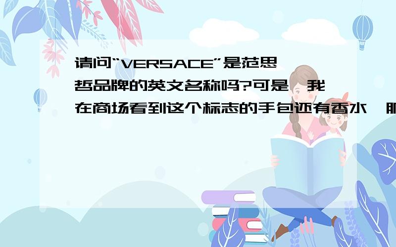 请问“VERSACE”是范思哲品牌的英文名称吗?可是,我在商场看到这个标志的手包还有香水,服务员告诉我说是“瓦莎琪”牌的,不知道是什么原因.我也认为是范思哲牌的.