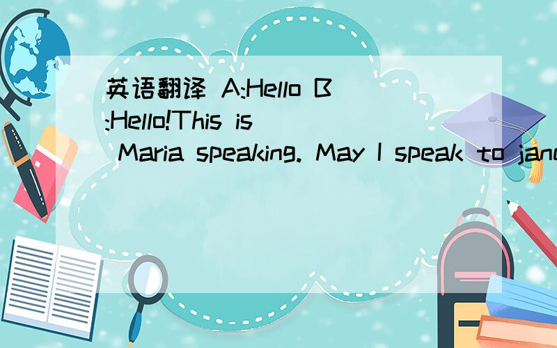 英语翻译 A:Hello B:Hello!This is Maria speaking. May I speak to jane? A:Hold the line,please.C:hello,Maria!B:Hello!What are you doing,Jane?C:I am practicing the violin.B:What were you doing at this time yesterday?I called you to go to the English