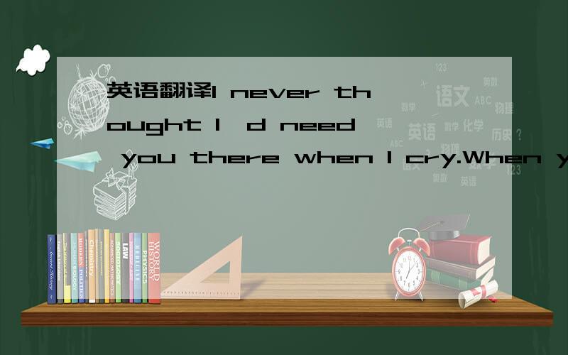 英语翻译I never thought I'd need you there when I cry.When you walk away .The pieces of my heart are missing you .When you're gone .The words I need to hear to always get me through the day And make it OK .I haven't felt this way before .Everythi