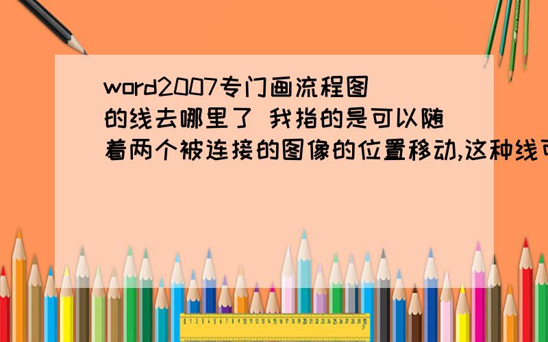 word2007专门画流程图的线去哪里了 我指的是可以随着两个被连接的图像的位置移动,这种线可以自动改变长短,始终把两个图形连在一起.在word2003里有,07怎么就找不到了楼下请不要乱说 狗屁