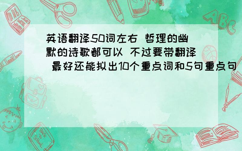 英语翻译50词左右 哲理的幽默的诗歌都可以 不过要带翻译 最好还能拟出10个重点词和5句重点句（随便抄几个都行） 不要新概念的