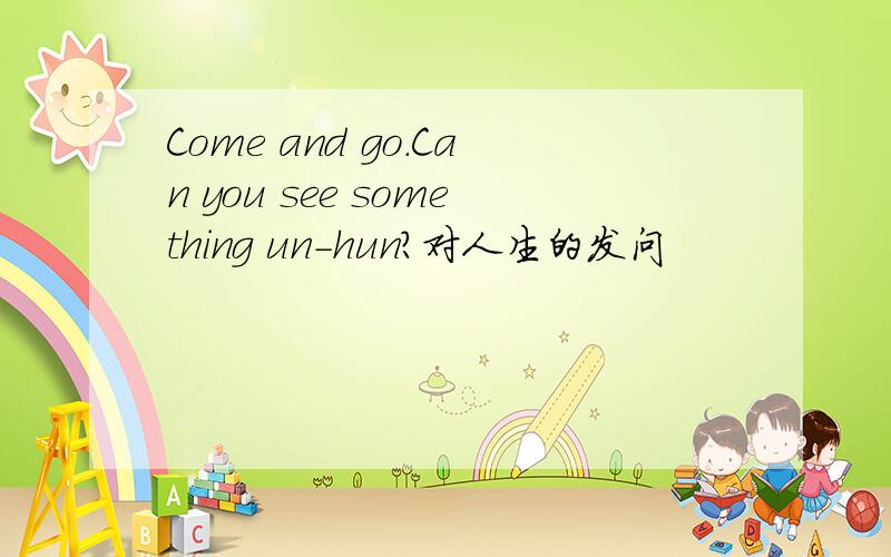 Come and go.Can you see something un-hun?对人生的发问