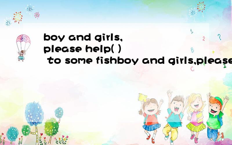 boy and girls,please help( ) to some fishboy and girls,please help( ) to some fish 填反身代词