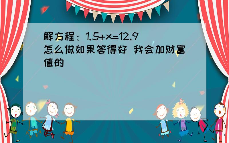 解方程：1.5+x=12.9怎么做如果答得好 我会加财富值的