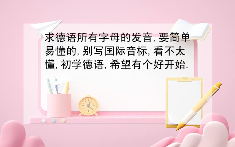 求德语所有字母的发音,要简单易懂的,别写国际音标,看不太懂,初学德语,希望有个好开始.