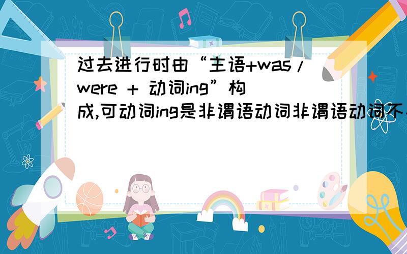 过去进行时由“主语+was/were + 动词ing”构成,可动词ing是非谓语动词非谓语动词不能作谓语啊,怎么矛盾了?