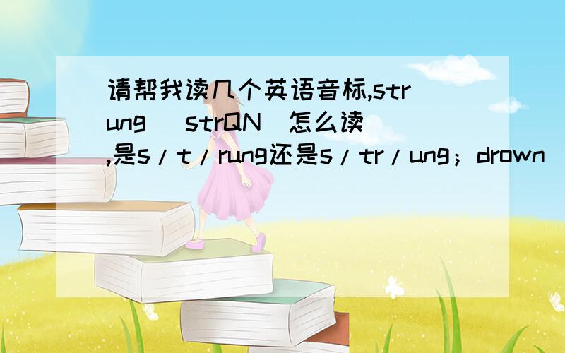 请帮我读几个英语音标,strung [strQN]怎么读,是s/t/rung还是s/tr/ung；drown [draun]是d/raun,还是dr/aundr怎么发音呢？