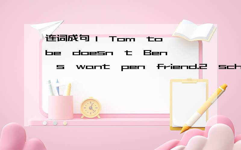 连词成句 1,Tom,to,be,doesn't,Ben's,want,pen,friend.2,school,English,your,danghter,does,study,at?