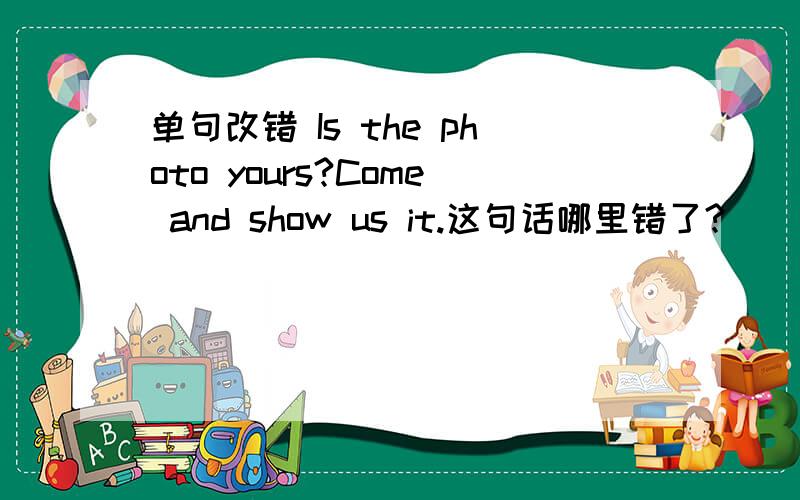 单句改错 Is the photo yours?Come and show us it.这句话哪里错了?