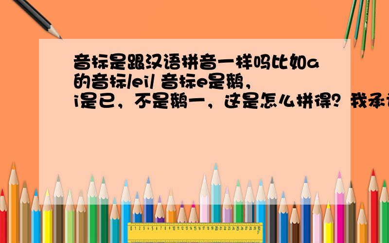 音标是跟汉语拼音一样吗比如a的音标/ei/ 音标e是鹅，i是已，不是鹅一，这是怎么拼得？我承认我的问题很白痴，不过还是希望你们说一下，难道说还是靠记么。