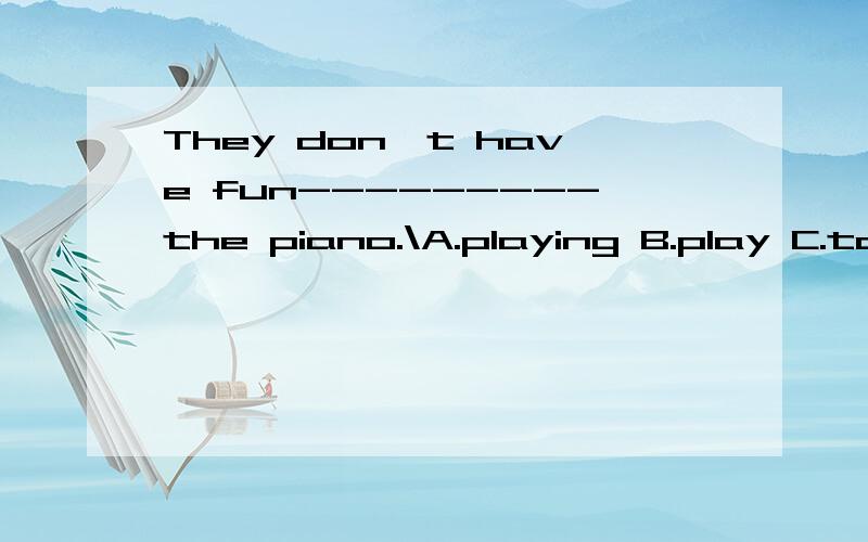 They don't have fun---------the piano.\A.playing B.play C.to play D.for playing