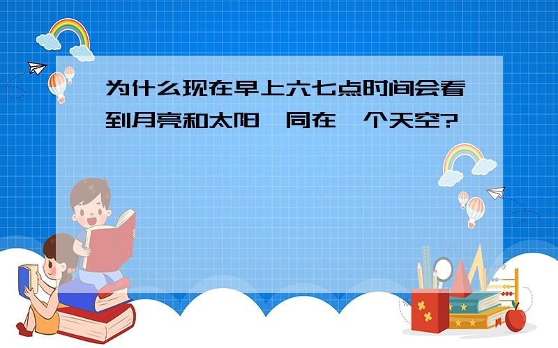 为什么现在早上六七点时间会看到月亮和太阳一同在一个天空?