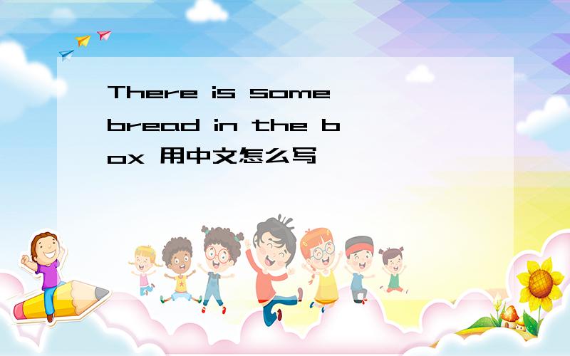 There is some bread in the box 用中文怎么写