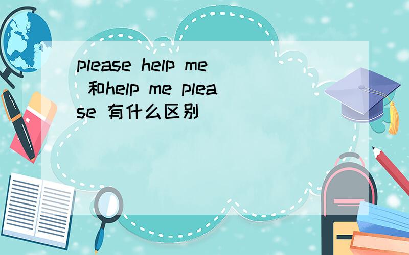 please help me 和help me please 有什么区别