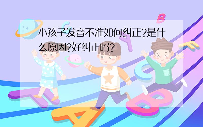 小孩子发音不准如何纠正?是什么原因?好纠正吗?