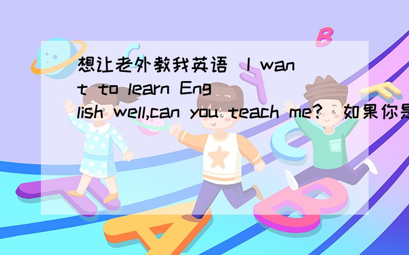 想让老外教我英语(I want to learn English well,can you teach me?)如果你是老外的话,请和我做个朋友吧.I want to learn English well,can you teach me?