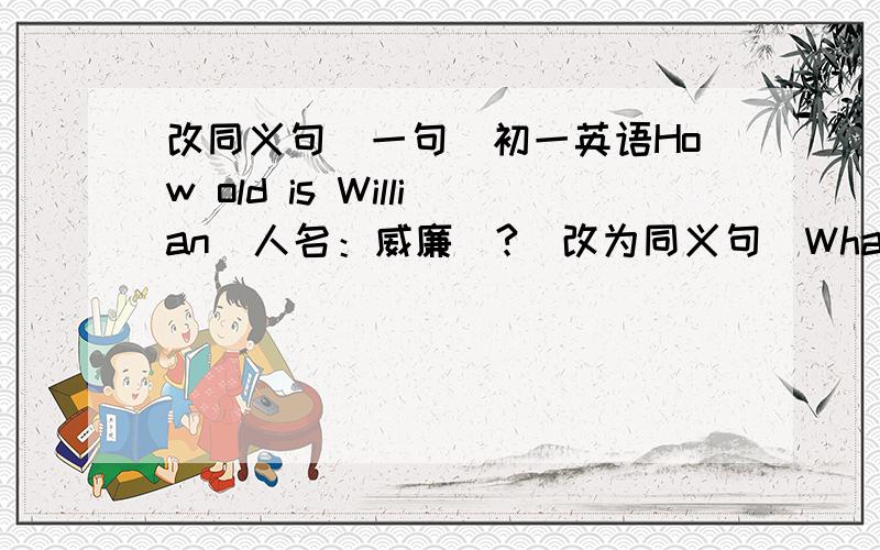 改同义句（一句）初一英语How old is Willian（人名：威廉）?（改为同义句）What’s the （    ）（    ）William?