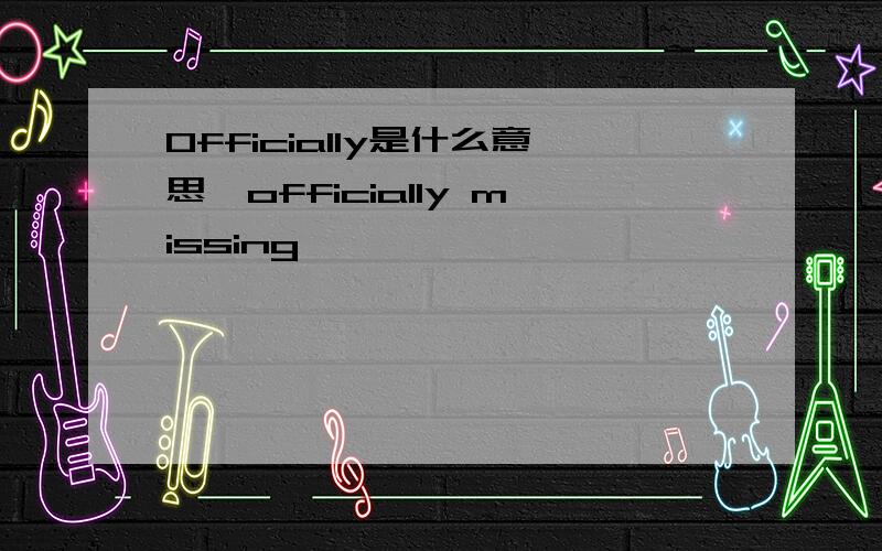 Officially是什么意思,officially missing