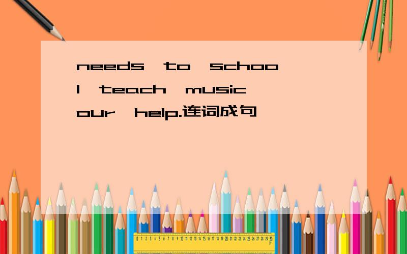 needs,to,school,teach,music,our,help.连词成句