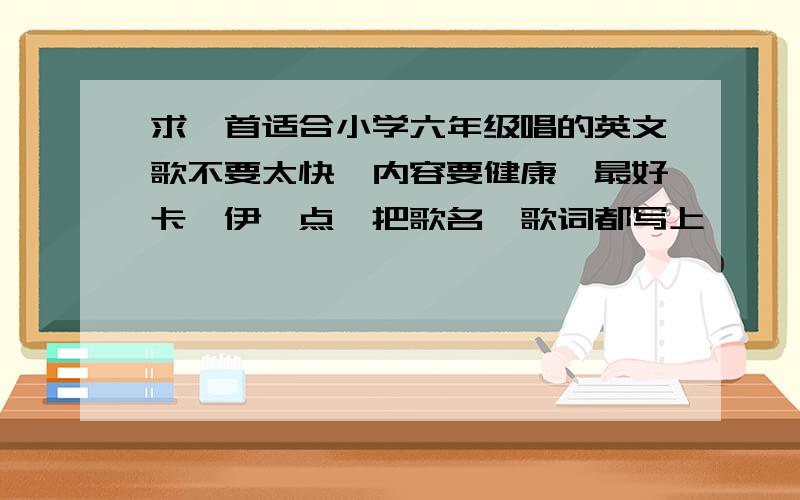 求一首适合小学六年级唱的英文歌不要太快,内容要健康,最好卡哇伊一点,把歌名、歌词都写上,