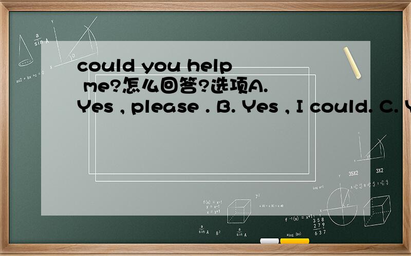 could you help me?怎么回答?选项A. Yes , please . B. Yes , I could. C. Yes, I can. D. You’re welcom