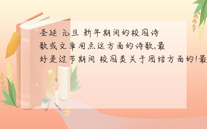 圣延 元旦 新年期间的校园诗歌或文章用点这方面的诗歌,最好是过节期间 校园类关于团结方面的!最好是小学生的,有点顺口的,短点没关系