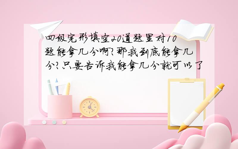 四级完形填空20道题里对10题能拿几分啊?那我到底能拿几分？只要告诉我能拿几分就可以了