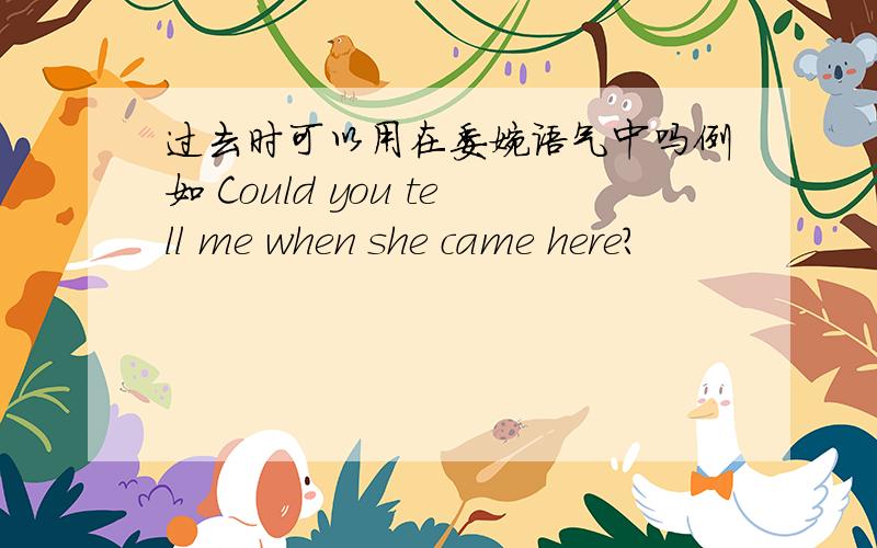 过去时可以用在委婉语气中吗例如 Could you tell me when she came here?