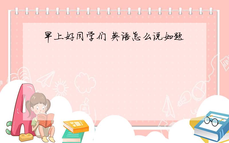 早上好同学们 英语怎么说如题