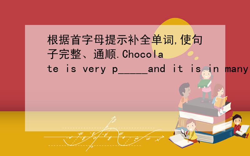 根据首字母提示补全单词,使句子完整、通顺.Chocolate is very p_____and it is in many foods.Ken was s______yesterday,so he didn't go to school.I have got a big d________.There are many words in it.