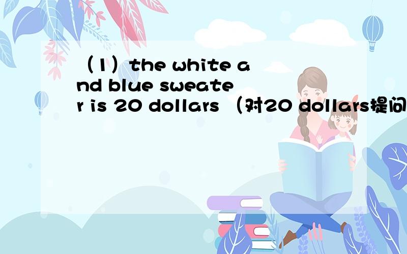 （1）the white and blue sweater is 20 dollars （对20 dollars提问）（2）here is your sock （改为复数）（3）I like red （对red 提问）（4）they're 15 dollars（改为单数）（5）can I help you （同义句）