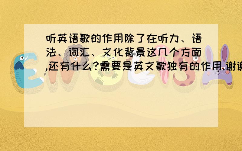 听英语歌的作用除了在听力、语法、词汇、文化背景这几个方面,还有什么?需要是英文歌独有的作用.谢谢