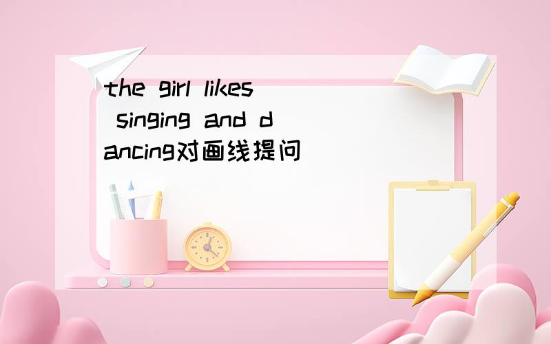 the girl likes singing and dancing对画线提问