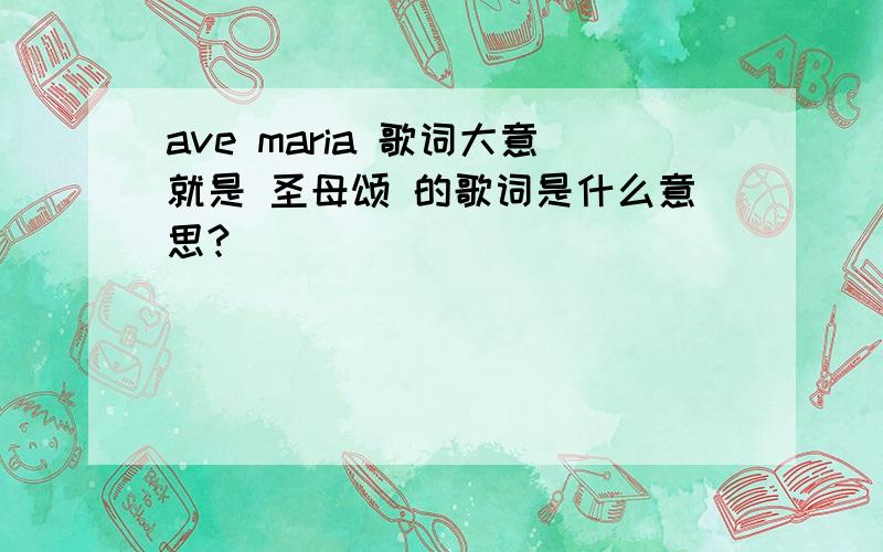 ave maria 歌词大意就是 圣母颂 的歌词是什么意思?