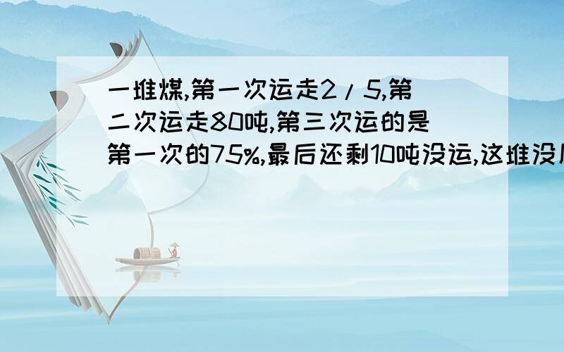 一堆煤,第一次运走2/5,第二次运走80吨,第三次运的是第一次的75%,最后还剩10吨没运,这堆没原有多少吨算式