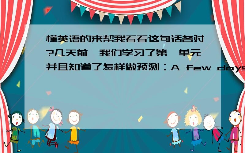 懂英语的来帮我看看这句话各对?几天前,我们学习了第一单元并且知道了怎样做预测：A few days ago ,we learnt unit 1 and knew how to make predictinos .