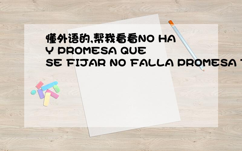 懂外语的,帮我看看NO HAY PROMESA QUE SE FIJAR NO FALLA PROMESA TENGO GUSTODETILO SIENTO TI AMO