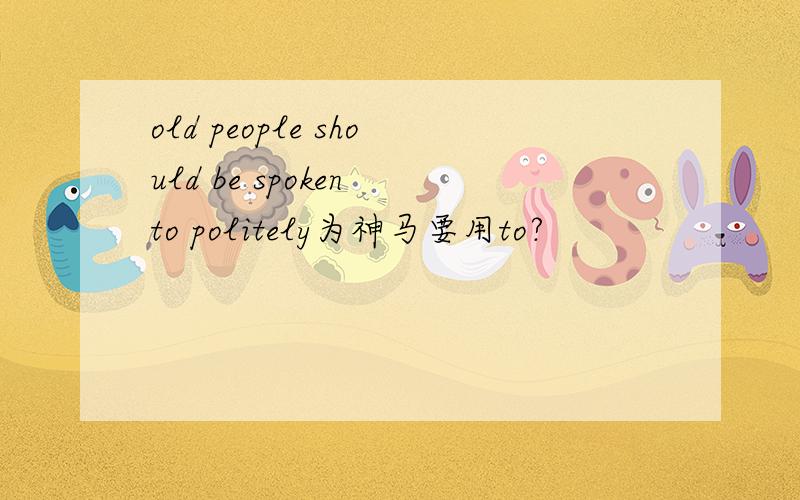 old people should be spoken to politely为神马要用to?
