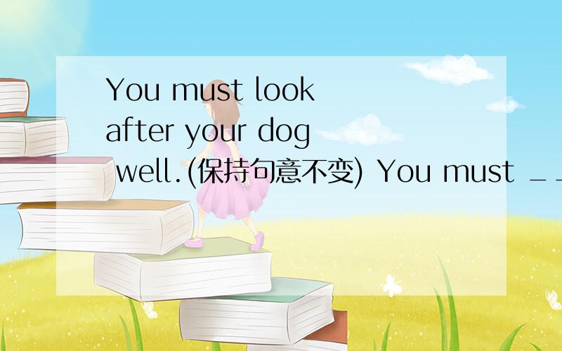 You must look after your dog well.(保持句意不变) You must ____ ____your dog well.