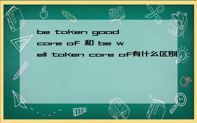 be taken good care of 和 be well taken care of有什么区别