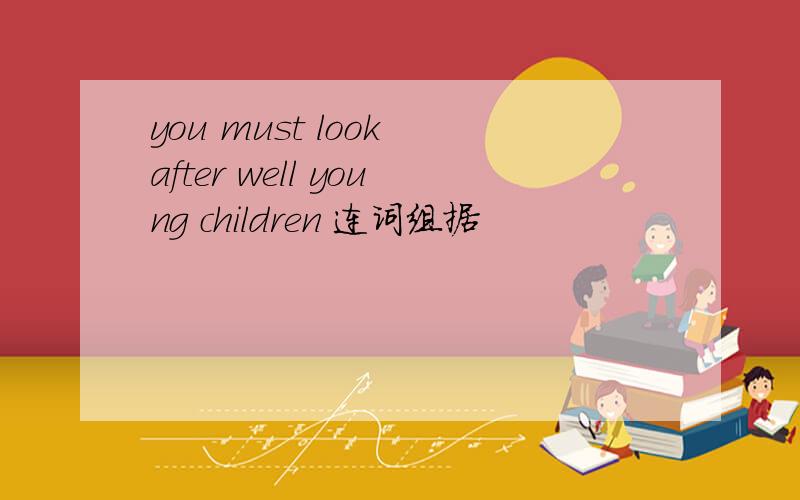 you must look after well young children 连词组据