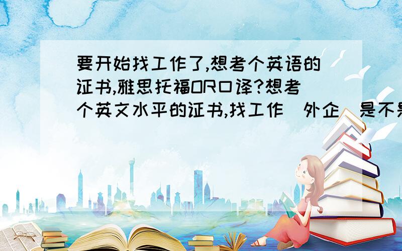 要开始找工作了,想考个英语的证书,雅思托福OR口译?想考个英文水平的证书,找工作（外企）是不是会有利一点.是雅思,新托福,还是口译证或者其他的什么证书好呢?